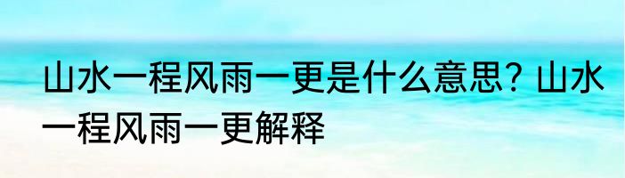 山水一程风雨一更是什么意思? 山水一程风雨一更解释