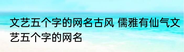 文艺五个字的网名古风 儒雅有仙气文艺五个字的网名