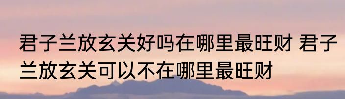 君子兰放玄关好吗在哪里最旺财 君子兰放玄关可以不在哪里最旺财