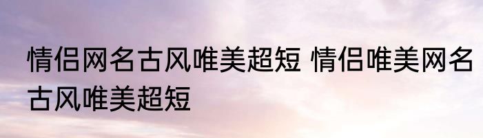 情侣网名古风唯美超短 情侣唯美网名古风唯美超短