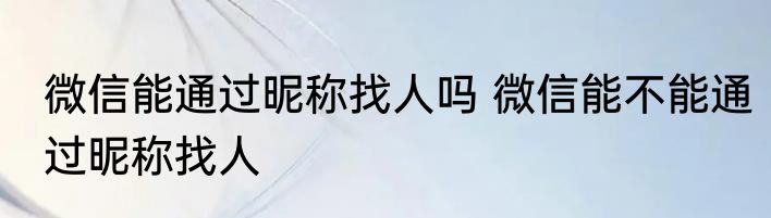 微信能通过昵称找人吗 微信能不能通过昵称找人