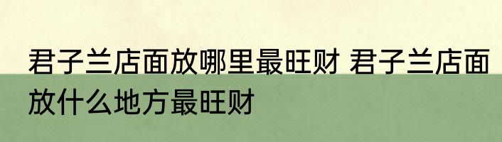 君子兰店面放哪里最旺财 君子兰店面放什么地方最旺财