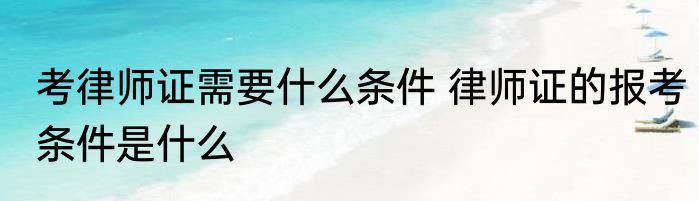 考律师证需要什么条件 律师证的报考条件是什么