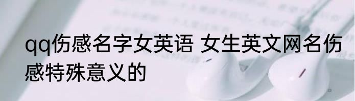 qq伤感名字女英语 女生英文网名伤感特殊意义的