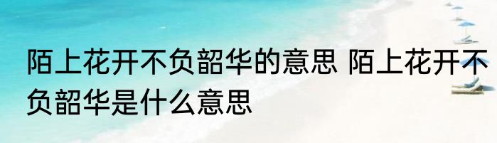 陌上花开不负韶华的意思 陌上花开不负韶华是什么意思