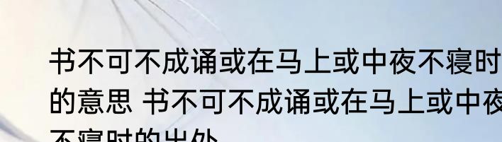 书不可不成诵或在马上或中夜不寝时的意思 书不可不成诵或在马上或中夜不寝时的出处