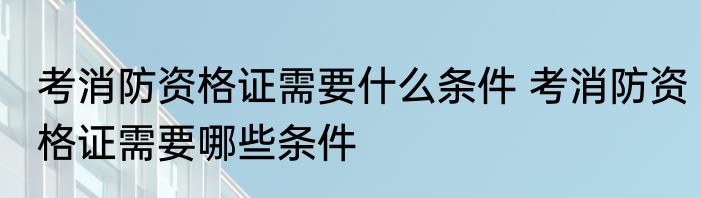考消防资格证需要什么条件 考消防资格证需要哪些条件