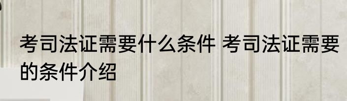 考司法证需要什么条件 考司法证需要的条件介绍
