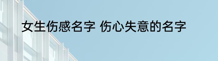 女生伤感名字 伤心失意的名字