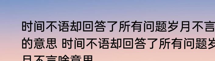 时间不语却回答了所有问题岁月不言的意思 时间不语却回答了所有问题岁月不言啥意思