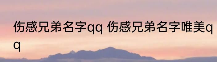 伤感兄弟名字qq 伤感兄弟名字唯美qq