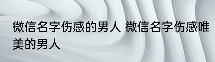 微信名字伤感的男人 微信名字伤感唯美的男人