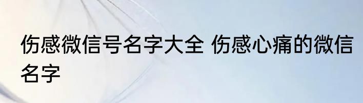 伤感微信号名字大全 伤感心痛的微信名字
