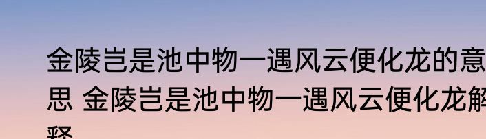 金陵岂是池中物一遇风云便化龙的意思 金陵岂是池中物一遇风云便化龙解释