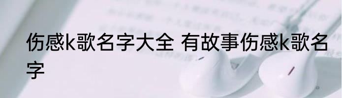 伤感k歌名字大全 有故事伤感k歌名字