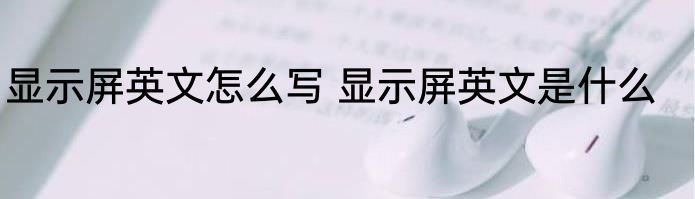 显示屏英文怎么写 显示屏英文是什么