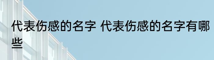 代表伤感的名字 代表伤感的名字有哪些