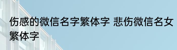 伤感的微信名字繁体字 悲伤微信名女繁体字