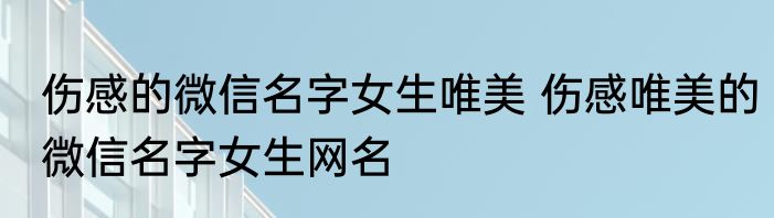 伤感的微信名字女生唯美 伤感唯美的微信名字女生网名