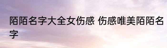 陌陌名字大全女伤感 伤感唯美陌陌名字
