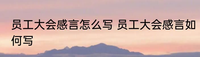 员工大会感言怎么写 员工大会感言如何写
