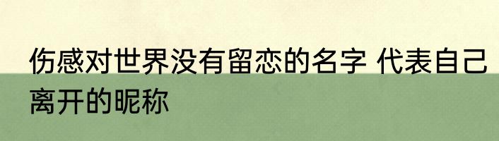 伤感对世界没有留恋的名字 代表自己离开的昵称