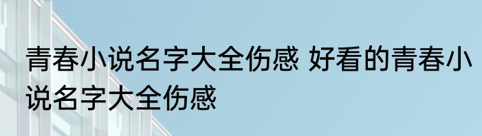 青春小说名字大全伤感 好看的青春小说名字大全伤感