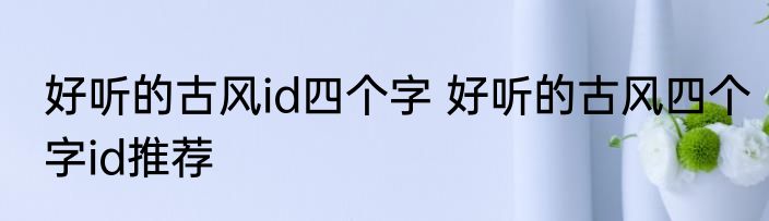 好听的古风id四个字 好听的古风四个字id推荐