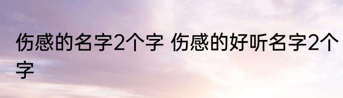 伤感的名字2个字 伤感的好听名字2个字