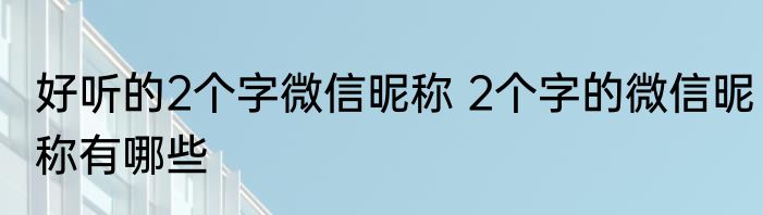 好听的2个字微信昵称 2个字的微信昵称有哪些