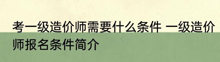 考一级造价师需要什么条件 一级造价师报名条件简介