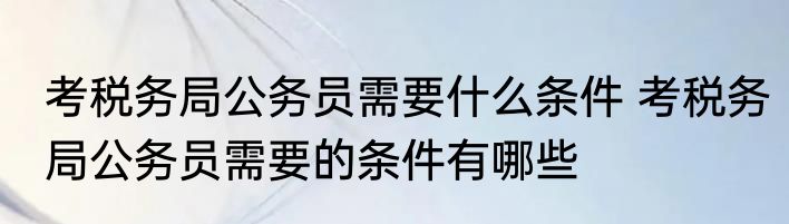 考税务局公务员需要什么条件 考税务局公务员需要的条件有哪些