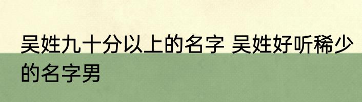 吴姓九十分以上的名字 吴姓好听稀少的名字男