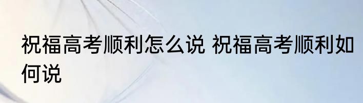 祝福高考顺利怎么说 祝福高考顺利如何说
