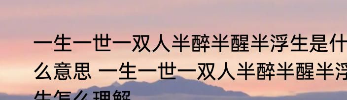 一生一世一双人半醉半醒半浮生是什么意思 一生一世一双人半醉半醒半浮生怎么理解