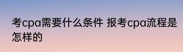 考cpa需要什么条件 报考cpa流程是怎样的