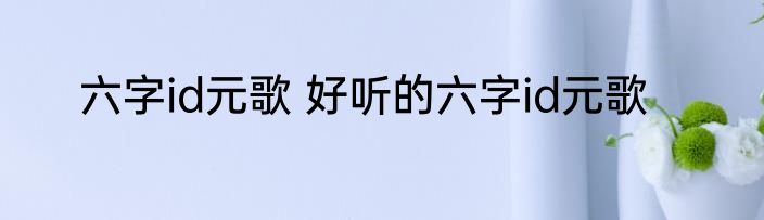 六字id元歌 好听的六字id元歌
