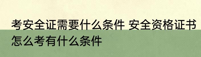 考安全证需要什么条件 安全资格证书怎么考有什么条件
