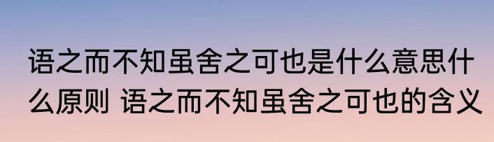 语之而不知虽舍之可也是什么意思什么原则 语之而不知虽舍之可也的含义
