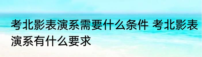 考北影表演系需要什么条件 考北影表演系有什么要求