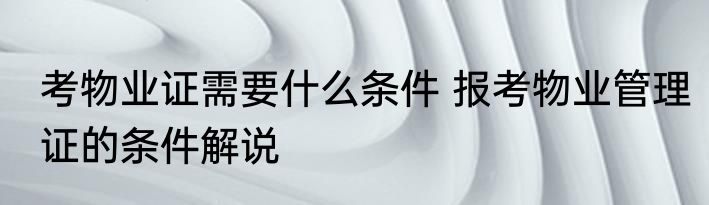 考物业证需要什么条件 报考物业管理证的条件解说