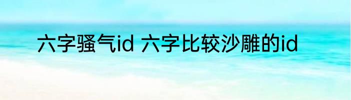六字骚气id 六字比较沙雕的id