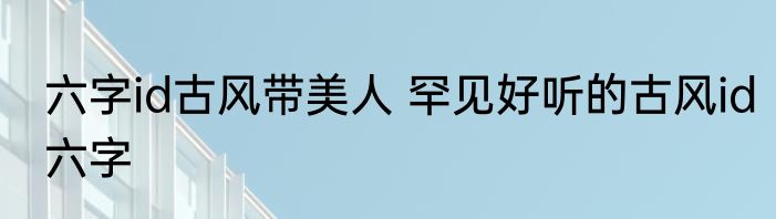 六字id古风带美人 罕见好听的古风id六字