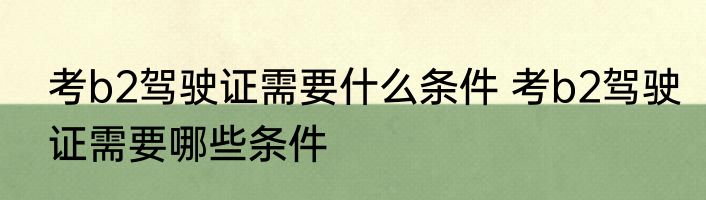 考b2驾驶证需要什么条件 考b2驾驶证需要哪些条件