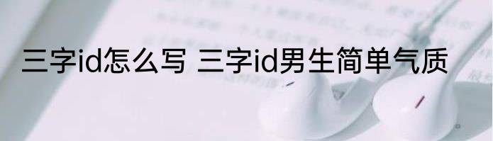 三字id怎么写 三字id男生简单气质