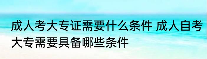 成人考大专证需要什么条件 成人自考大专需要具备哪些条件