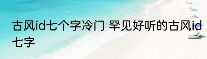 古风id七个字冷门 罕见好听的古风id七字