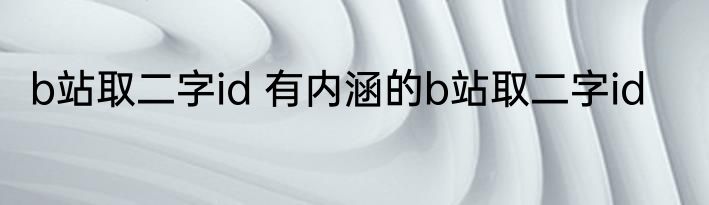 b站取二字id 有内涵的b站取二字id
