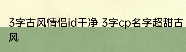 3字古风情侣id干净 3字cp名字超甜古风