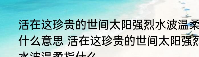 活在这珍贵的世间太阳强烈水波温柔什么意思 活在这珍贵的世间太阳强烈水波温柔指什么